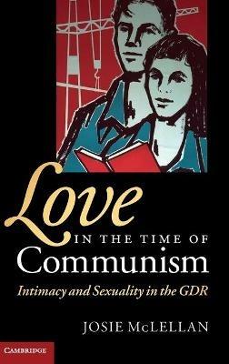 Love in the Time of Communism: Intimacy and Sexuality in the GDR - Josie McLellan - cover