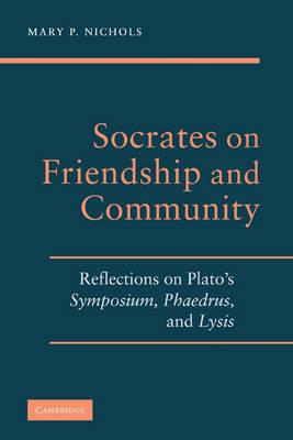 Socrates on Friendship and Community: Reflections on Plato's Symposium, Phaedrus,andLysis - Mary P. Nichols - cover