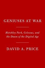 Geniuses at War: Bletchley Park, Colossus, and the Dawn of the Digital Age
