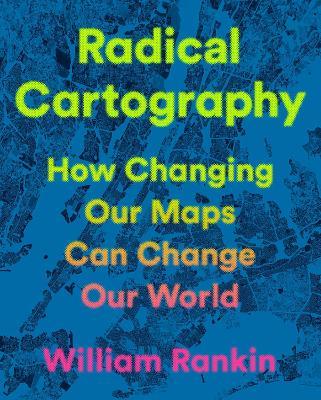 Radical Cartography: How Changing Our Maps Can Change Our World - William Rankin - cover