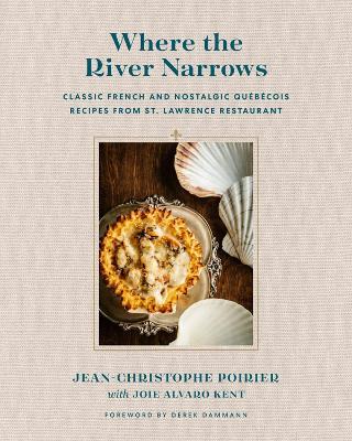 Where The River Narrows: Classic French & Nostalgic Quebecois Recipes From St. Lawrence Restaurant - J-C Poirier,Joie Alvaro Kent,Derek Dammann - cover