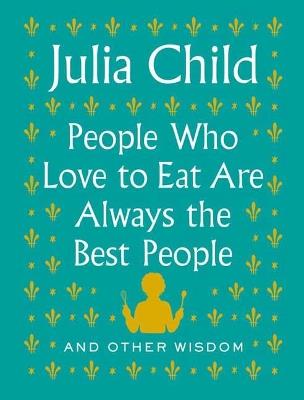 People Who Love to Eat Are Always the Best People: And Other Wisdom - Julia Child - cover