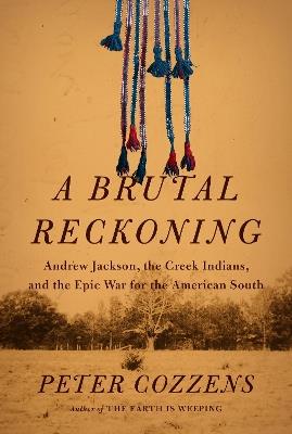 A Brutal Reckoning: Andrew Jackson, the Creek Indians, and the Epic War for the American South - Peter Cozzens - cover