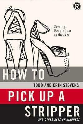 How to Pick Up a Stripper and Other Acts of Kindness: Serving People Just as They Are - Todd Stevens,Erin Stevens,Refraction - cover