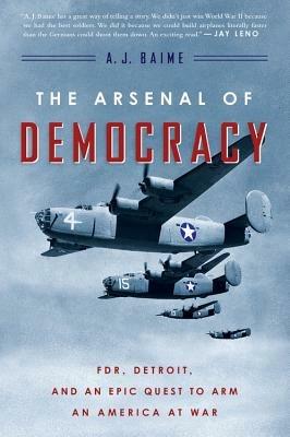 The Arsenal of Democracy: Fdr, Detroit, and an Epic Quest to Arm an America at War - A J Baime - cover