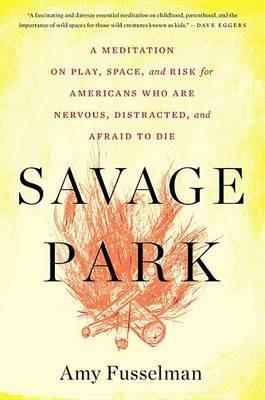 Savage Park: A Meditation on Play, Space, and Risk for Americans Who Are Nervous, Distracted, and Afraid to Die - Amy Fusselman - cover