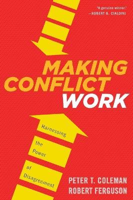 Making Conflict Work: Harnessing the Power of Disagreement - Peter T Coleman,Robert Ferguson - cover