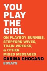 You Play the Girl: On Playboy Bunnies, Stepford Wives, Train Wrecks, & Other Mixed Messages