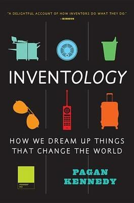 Inventology: How We Dream Up Things That Change the World - Pagan Kennedy - cover