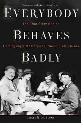Everybody Behaves Badly: The True Story Behind Hemingway's Masterpiece the Sun Also Rises - Lesley M M Blume - cover