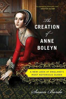 The Creation of Anne Boleyn: A New Look at England's Most Notorious Queen - Susan Bordo - cover
