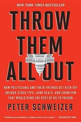 Throw Them All Out: How Politicians and Their Friends Get Rich Off Insider Stock Tips, Land Deals, and Cronyism That Would Send the Rest of Us to Prison - Peter Schweizer - cover