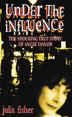 Under the Influence: The Shocking True Story of Angie Taylor - Julia Fisher - cover