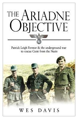 The Ariadne Objective: Patrick Leigh Fermor and the Underground War to Rescue Crete from the Nazis - Wes Davis - cover