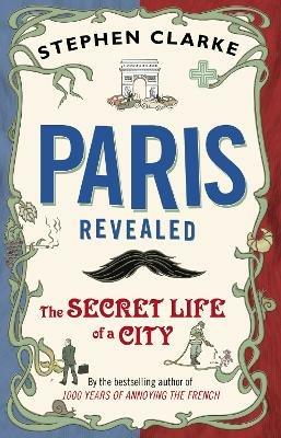 Paris Revealed: The Secret Life of a City - Stephen Clarke - cover