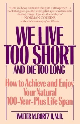 We Live Too Short and Die Too Long: How to Achieve and Enjoy Your Natural 100-Year-Plus Life Span - Walter Bortz - cover