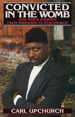 Convicted in the Womb: One Man's Journey from Prisoner to Peacemaker - Carl Upchurch - cover