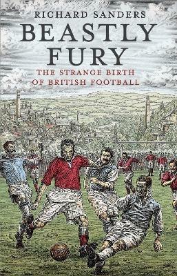Beastly Fury: The Strange Birth Of British Football - Richard Sanders - cover