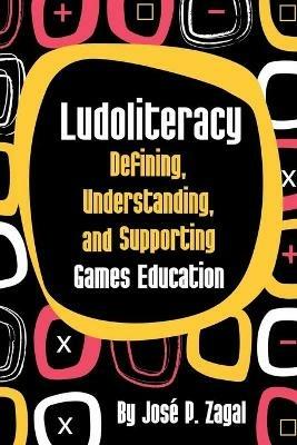 Ludoliteracy: Defining, Understanding, and Supporting Games Education - Jose P. Zagal - cover