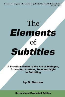 The Elements of Subtitles, Revised and Expanded Edition: A Practical Guide to the Art of Dialogue, Character, Context, Tone and Style in Subtitling - D Bannon - cover