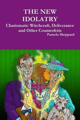 THE New Idolatry: Charismatic Witchcraft, Deliverance and Other Counterfeits - Pamela Sheppard - cover