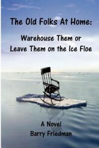 The Old Folks at Home: Warehouse Them or Leave Them on the Ice floe - Barry Friedman - cover
