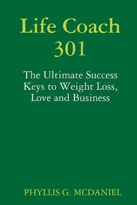 Life Coach 301: The Ultimate Success Keys to Weight Loss, Love and Business - PHYLLIS G. MCDANIEL - cover