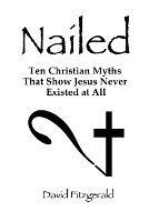 Nailed: Ten Christian Myths That Show Jesus Never Existed at All - David Fitzgerald - cover