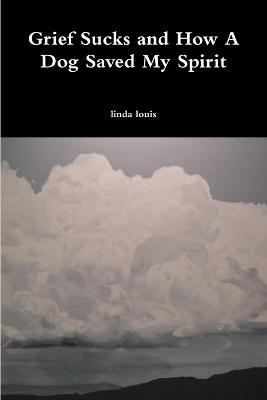 Grief Sucks and How A Dog Saved My Spirit - Linda Louis - cover
