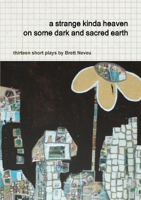 a Strange Kinda Heaven on Some Dark and Sacred Earth -- Thirteen Short Plays by Brett Neveu - Brett Neveu - cover