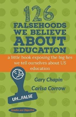 126 Falsehoods We Believe About Education - Carisa Corrow,Gary Chapin - cover