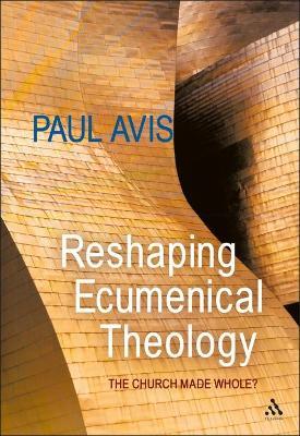 Reshaping Ecumenical Theology: The Church Made Whole? - Paul Avis - cover