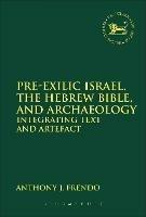 Pre-Exilic Israel, the Hebrew Bible, and Archaeology: Integrating Text and Artefact - Anthony J. Frendo - cover