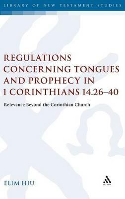 Regulations Concerning Tongues and Prophecy in 1 Corinthians 14.26-40: Relevance Beyond the Corinthian Church - Elim Hiu - cover