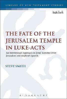 The Fate of the Jerusalem Temple in Luke-Acts: An Intertextual Approach to Jesus' Laments Over Jerusalem and Stephen's Speech - Steve Smith - cover