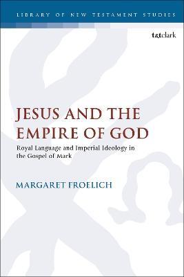 Jesus and the Empire of God: Royal Language and Imperial Ideology in the Gospel of Mark - Margaret Froelich - cover