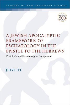 A Jewish Apocalyptic Framework of Eschatology in the Epistle to the Hebrews: Protology and Eschatology as Background - Jihye Lee - cover