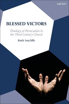 Blessed Victors: Theology of Persecution in the Third Century Church - Ruth Sutcliffe - cover