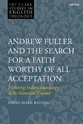 Andrew Fuller and the Search for a Faith Worthy of All Acceptation: Exploring Fuller’s Soteriology in Its Historical Context - David Mark Rathel - cover
