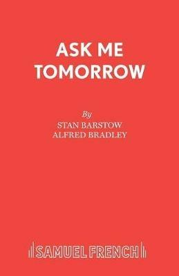Ask Me Tomorrow: Play - Stan Barstow,Alfred Bradley - cover