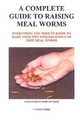 A Complete Guide to Raising Meal Worms - J Lynn Currie - cover