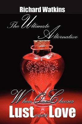 The Ultimate Alternative: When One Chooses Lust Over Love - Richard Watkins - cover