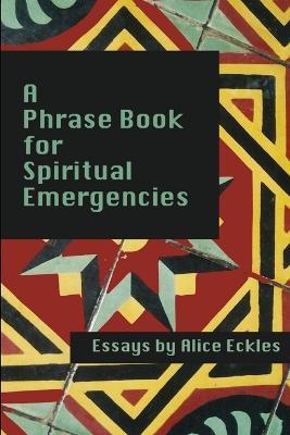 A Phrasebook For Spiritual Emergencies: Essays - Alice Eckles - cover