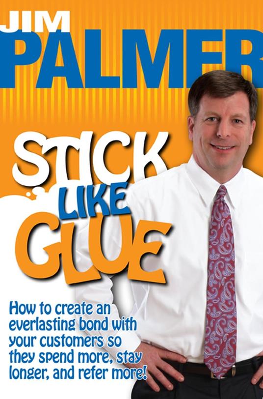Stick Like Glue How to Create an Everlasting Bond with Your Customers So They Spend More, Stay Longer, and Refer More!