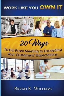 WORK LIKE YOU OWN IT! 20 Ways to Go From Meeting to Exceeding Your Customers' Expectations - Bryan Williams - cover