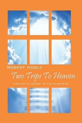 Two Trips to Heaven: One Man's Journey to the Other-Side - Robert Noble - cover
