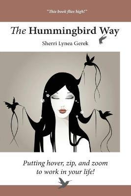 The Hummingbird Way: Putting Hover, Zip, and Zoom to Work in Your Life! - Sherri Lynea Gerek - cover