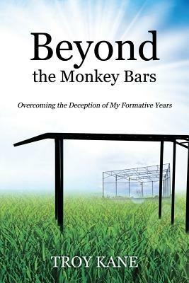 Beyond the Monkey Bars: Overcoming the Deception of My Formative Years - Troy Kane - cover