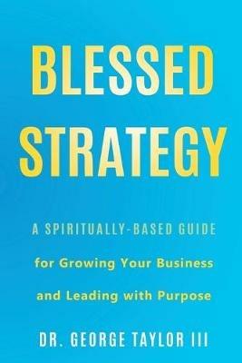Blessed Strategy: A Spiritually-Based Guide for Growing Your Business and Leading With Purpose - George Taylor - cover