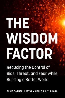 The Wisdom Factor: Reducing the Control of Bias, Threat, and Fear while Building a Better World - Alice Darnell Lattal,Carlos A Zuluaga - cover
